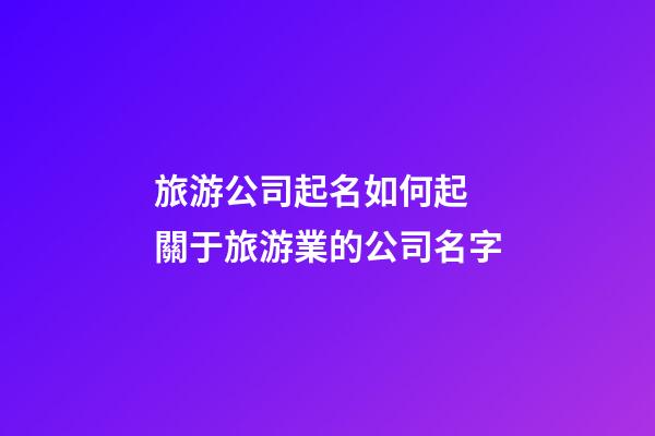 旅游公司起名如何起 關于旅游業的公司名字-第1張-公司起名-玄機派